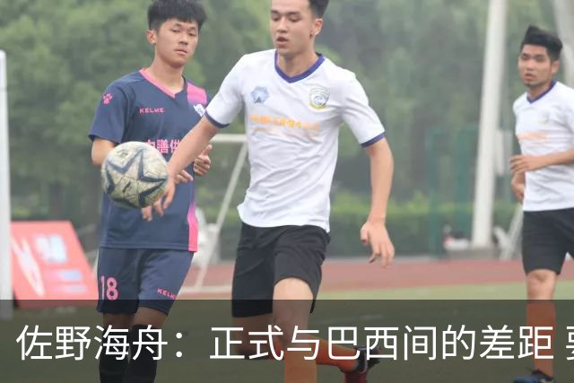 佐野海舟：正式与巴西间的差距 要努力成为能带队取胜的核心球员