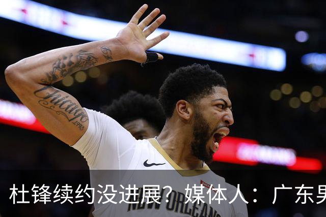 杜锋续约没进展？媒体人：广东男篮应为杜导减压，球迷：直接下课