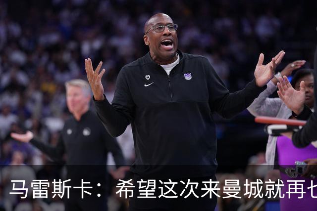 马雷斯卡：希望这次来曼城就再也不走了！我们的目标是延续荣光