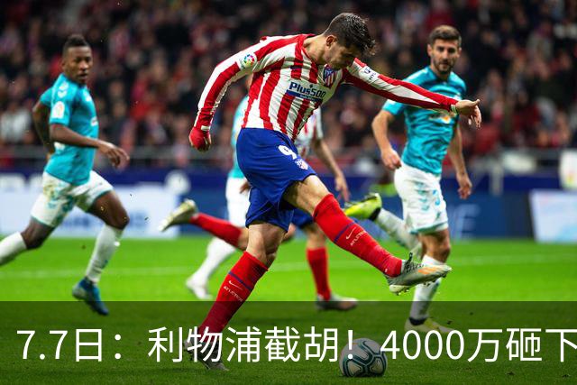 7.7日：利物浦截胡！4000万砸下西甲爆点，一天搞定转会，皇马白捡2000万