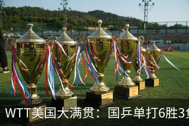 WTT美国大满贯：国乒单打6胜3负！王曼昱3-0开门红，晋级迎战日本削球手